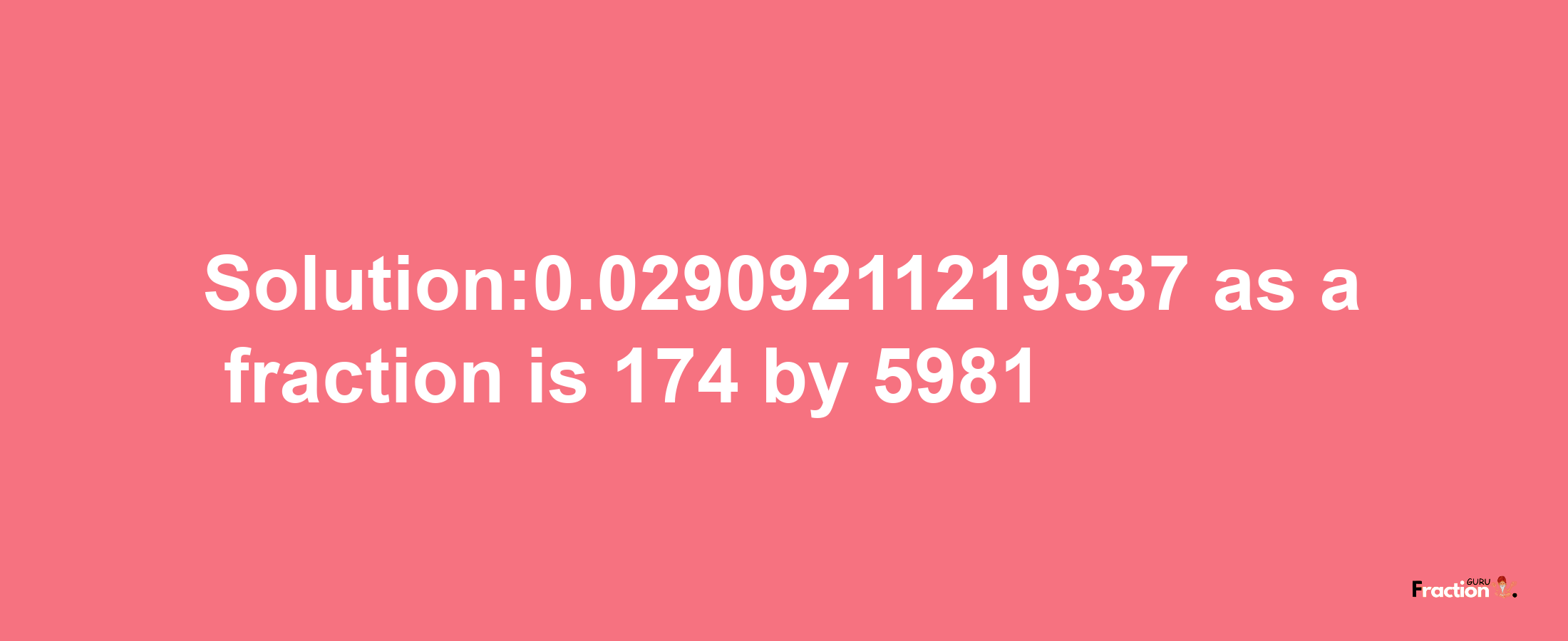 Solution:0.02909211219337 as a fraction is 174/5981