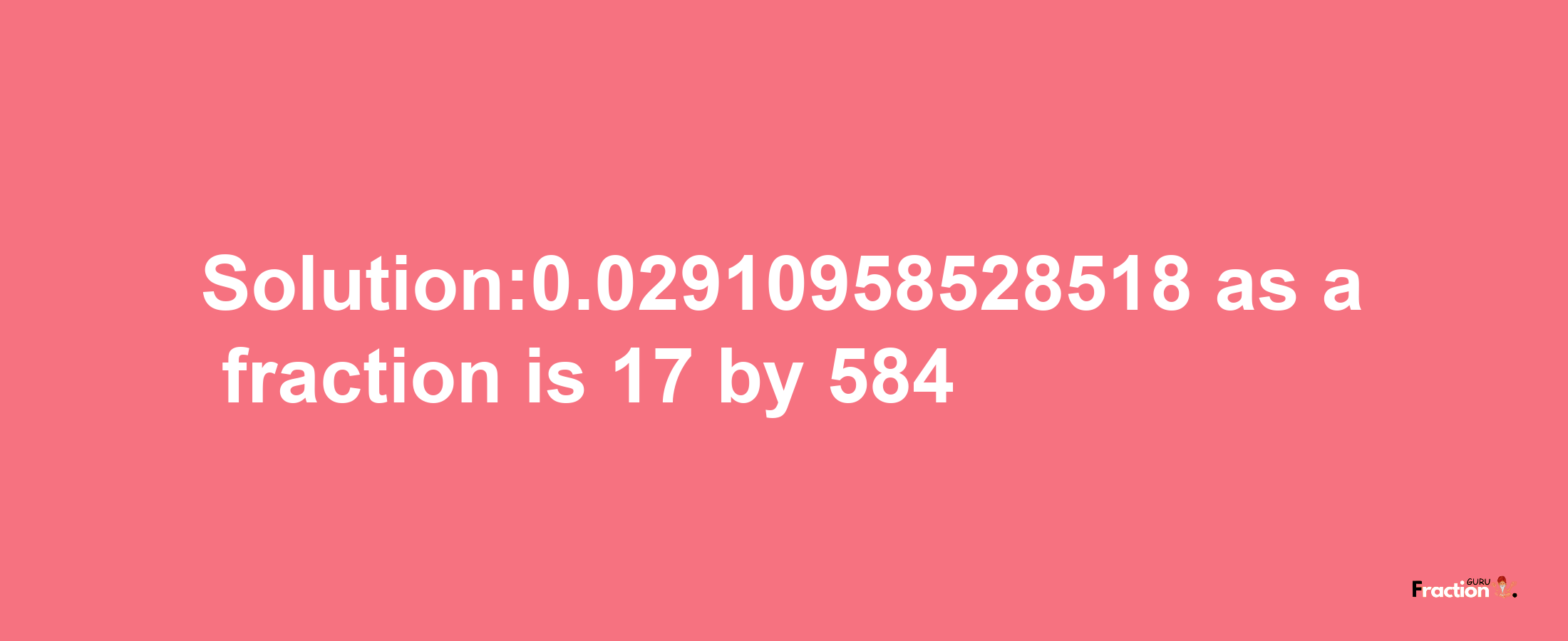 Solution:0.02910958528518 as a fraction is 17/584