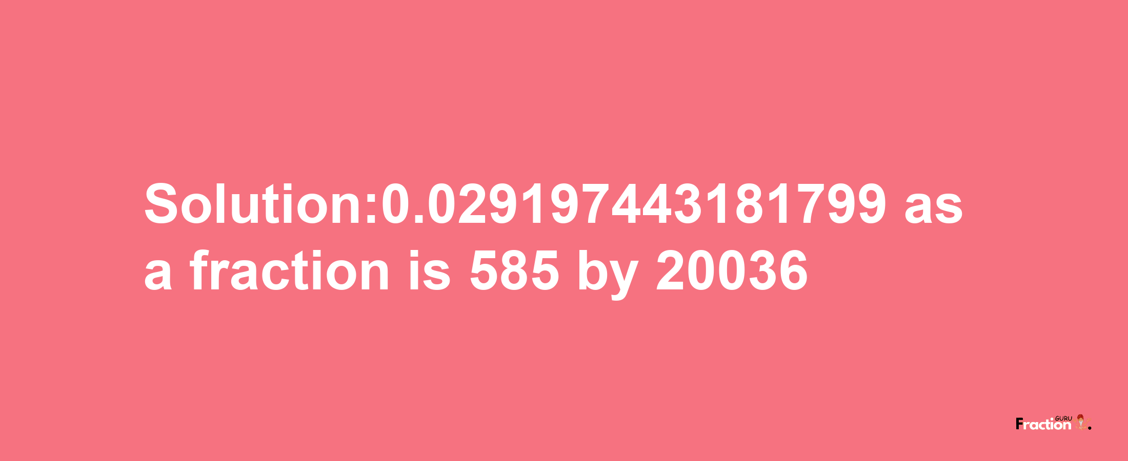 Solution:0.029197443181799 as a fraction is 585/20036