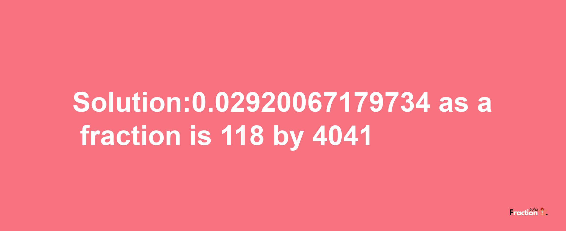 Solution:0.02920067179734 as a fraction is 118/4041