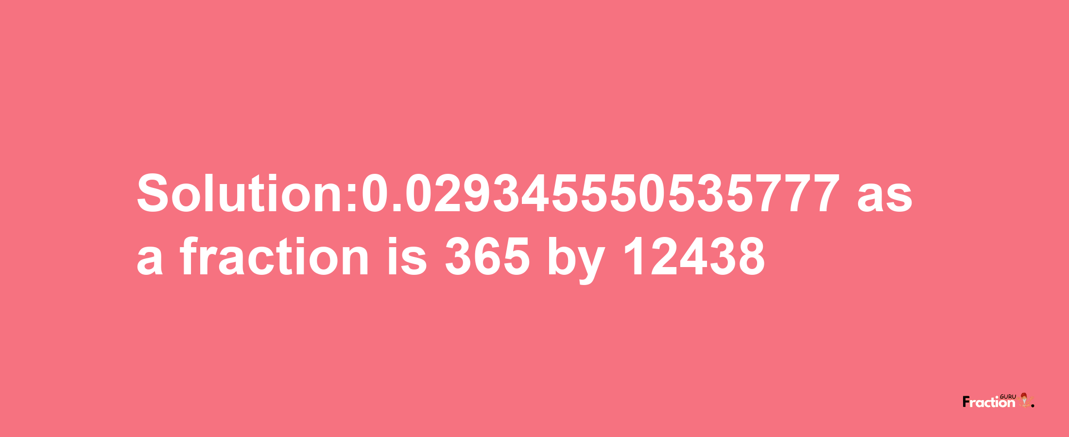 Solution:0.029345550535777 as a fraction is 365/12438