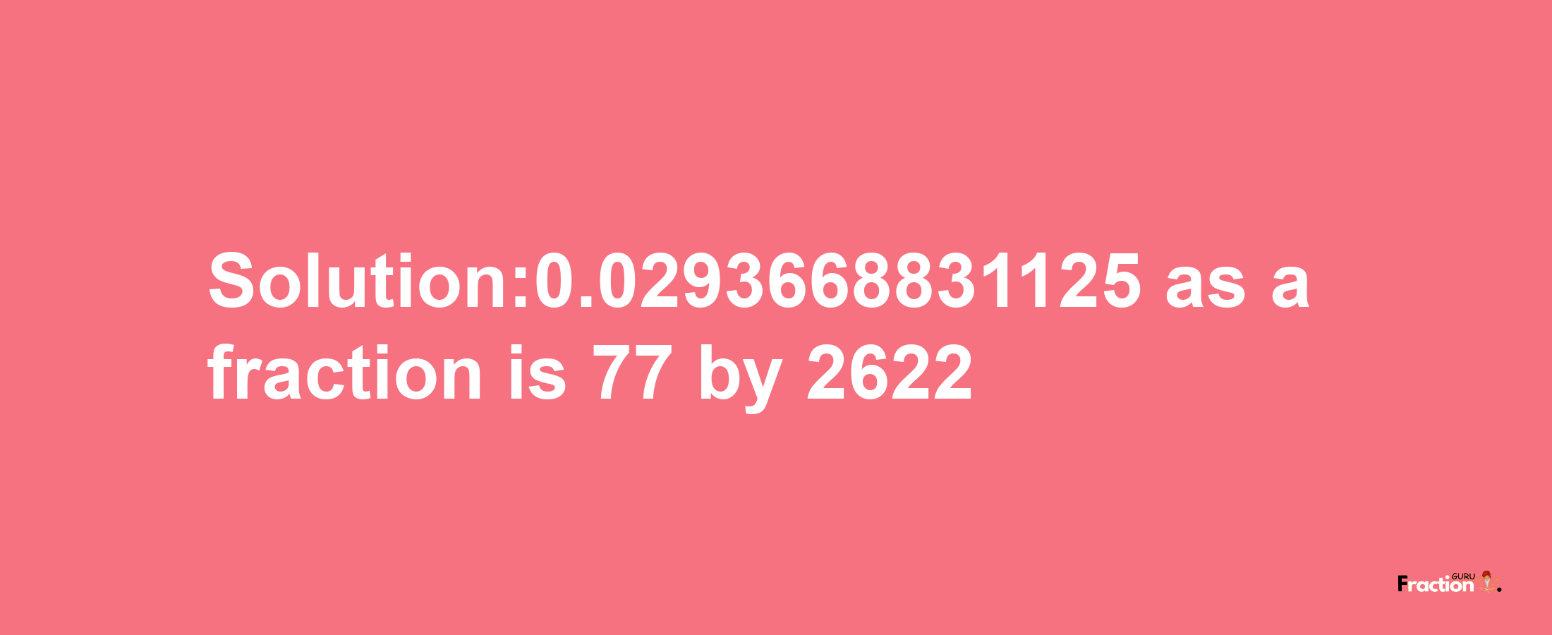 Solution:0.0293668831125 as a fraction is 77/2622