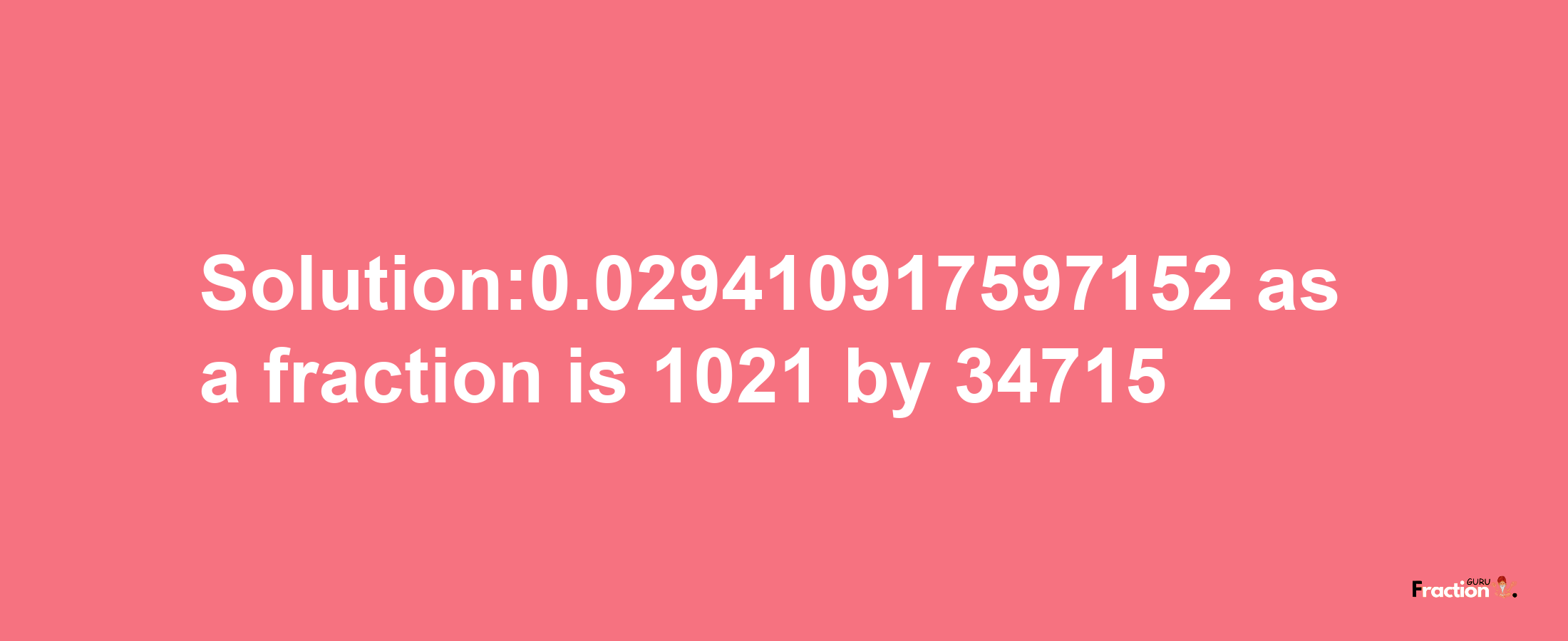 Solution:0.029410917597152 as a fraction is 1021/34715