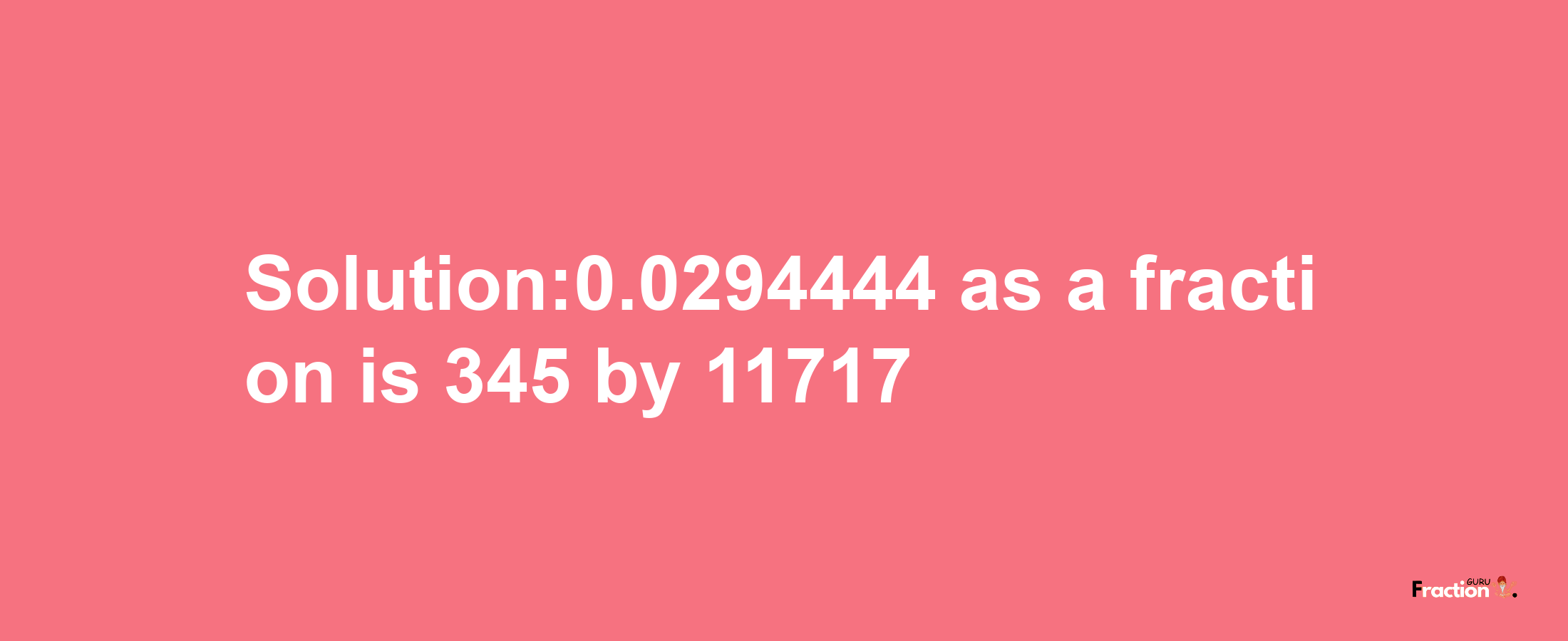 Solution:0.0294444 as a fraction is 345/11717