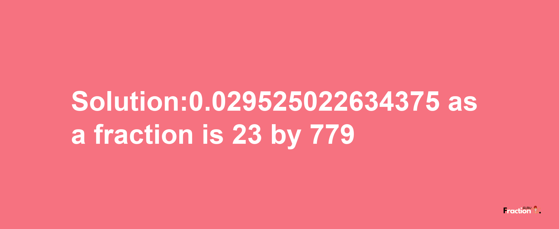 Solution:0.029525022634375 as a fraction is 23/779