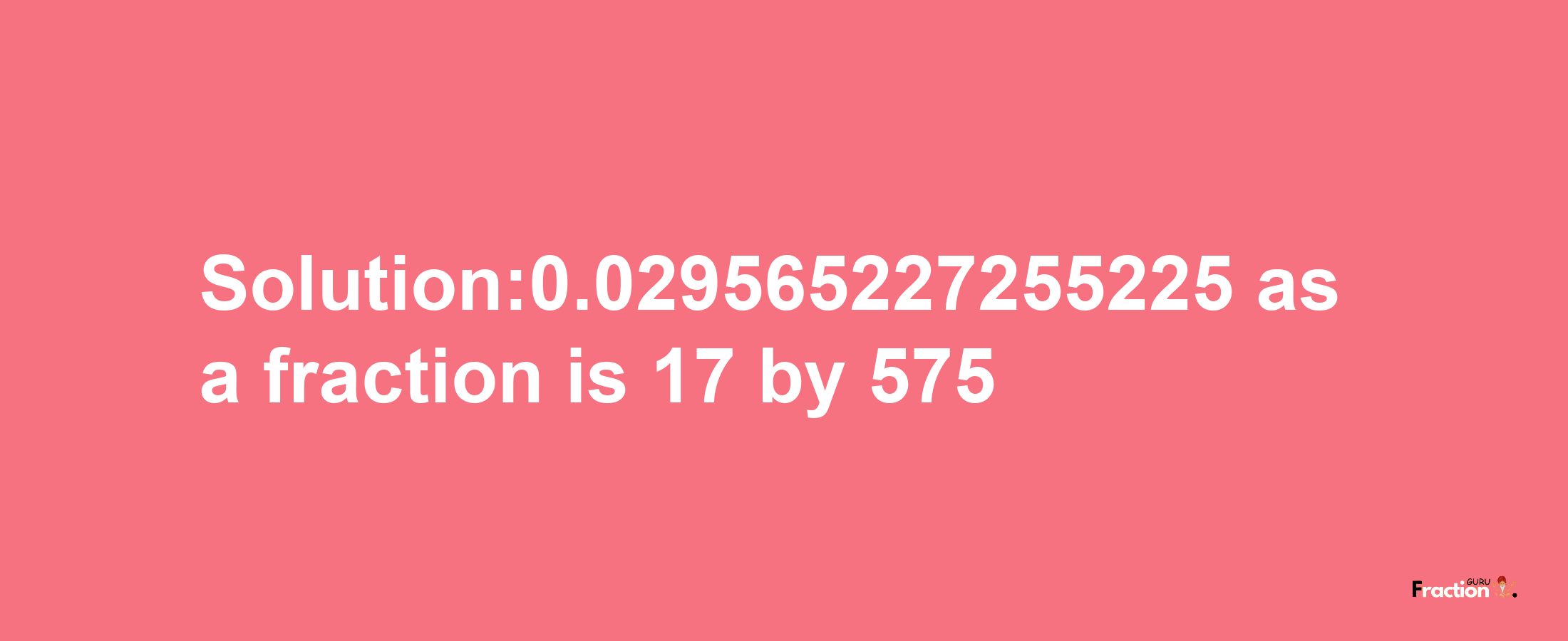 Solution:0.029565227255225 as a fraction is 17/575