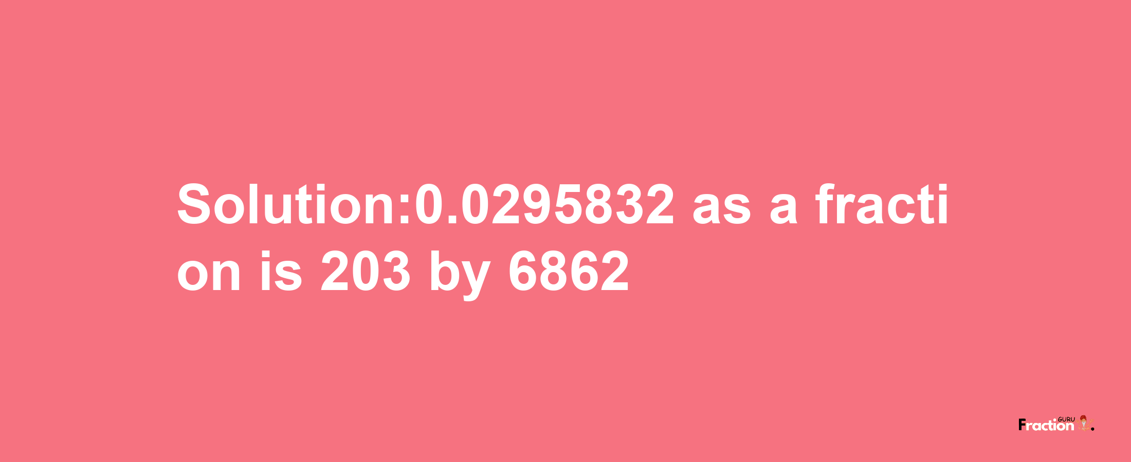 Solution:0.0295832 as a fraction is 203/6862