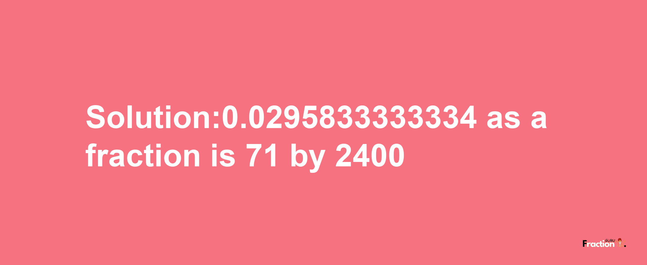 Solution:0.0295833333334 as a fraction is 71/2400