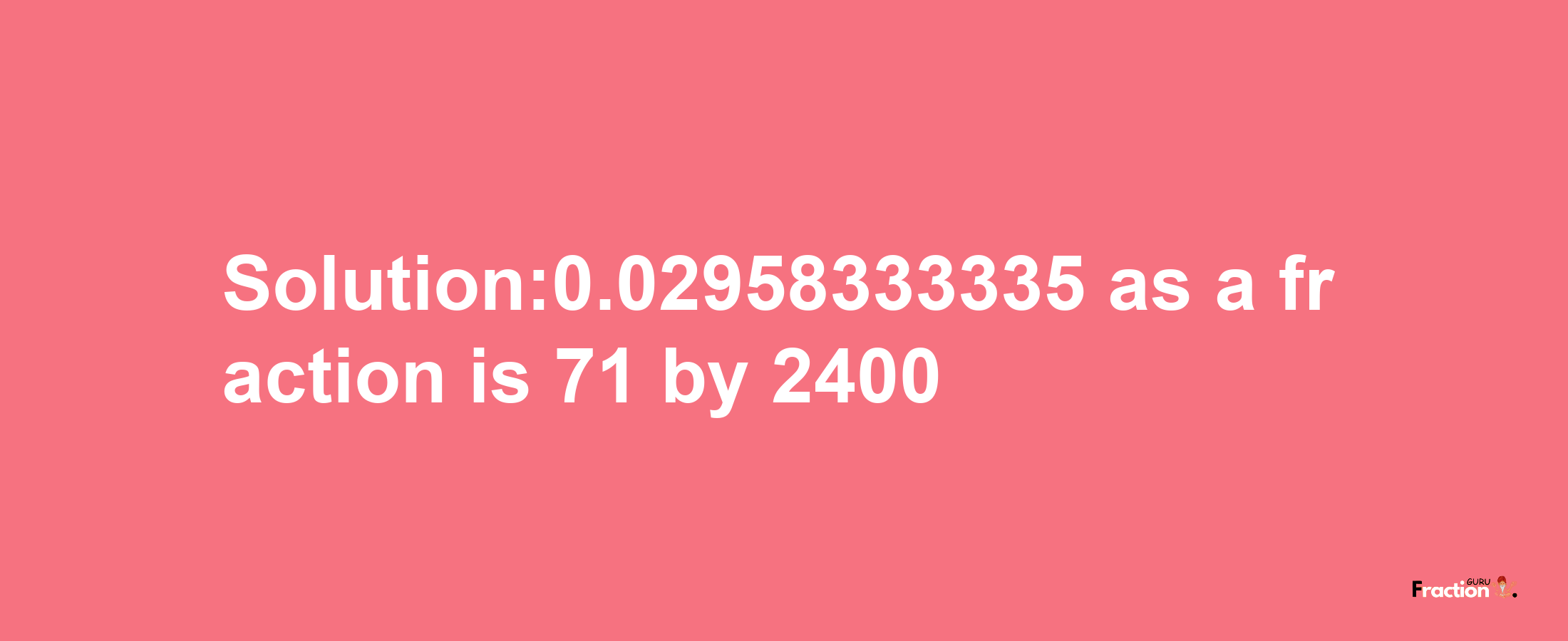 Solution:0.02958333335 as a fraction is 71/2400