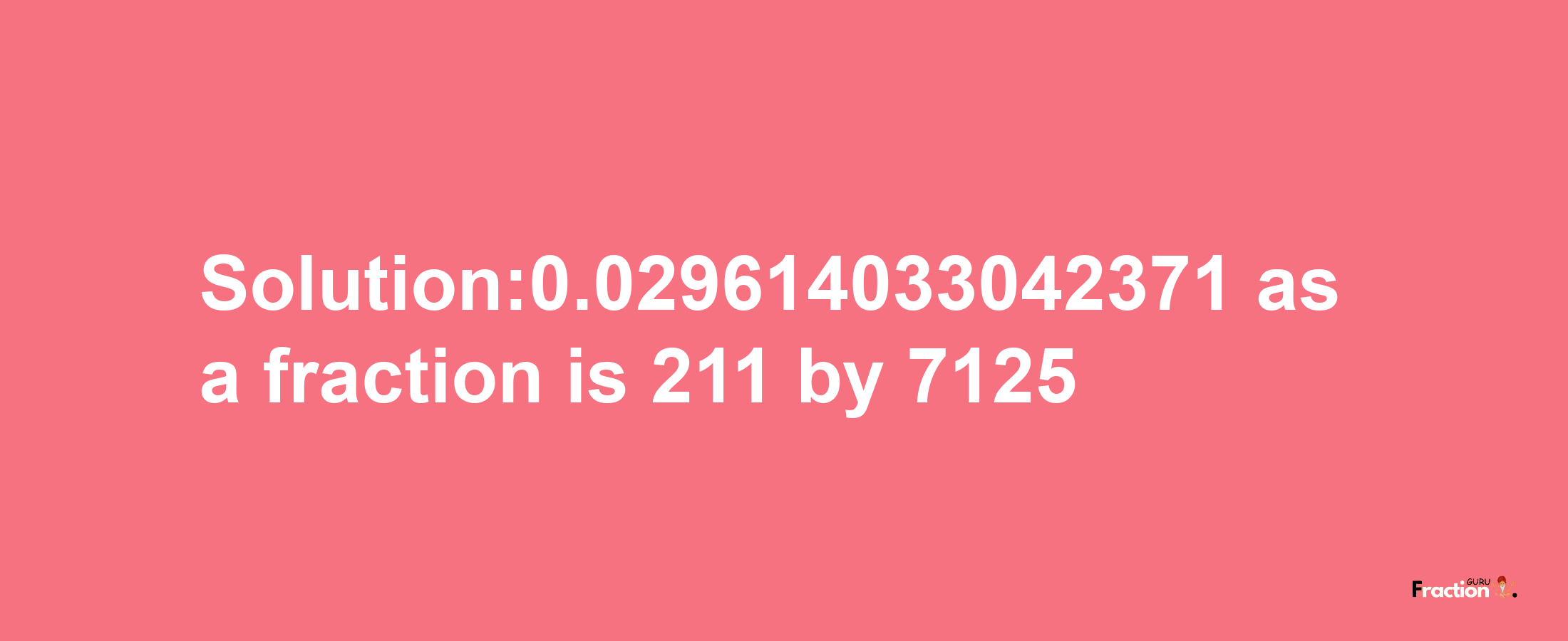 Solution:0.029614033042371 as a fraction is 211/7125