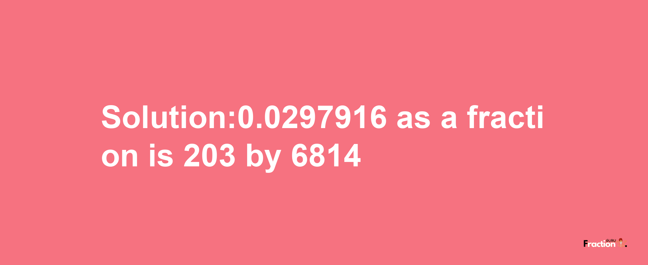 Solution:0.0297916 as a fraction is 203/6814