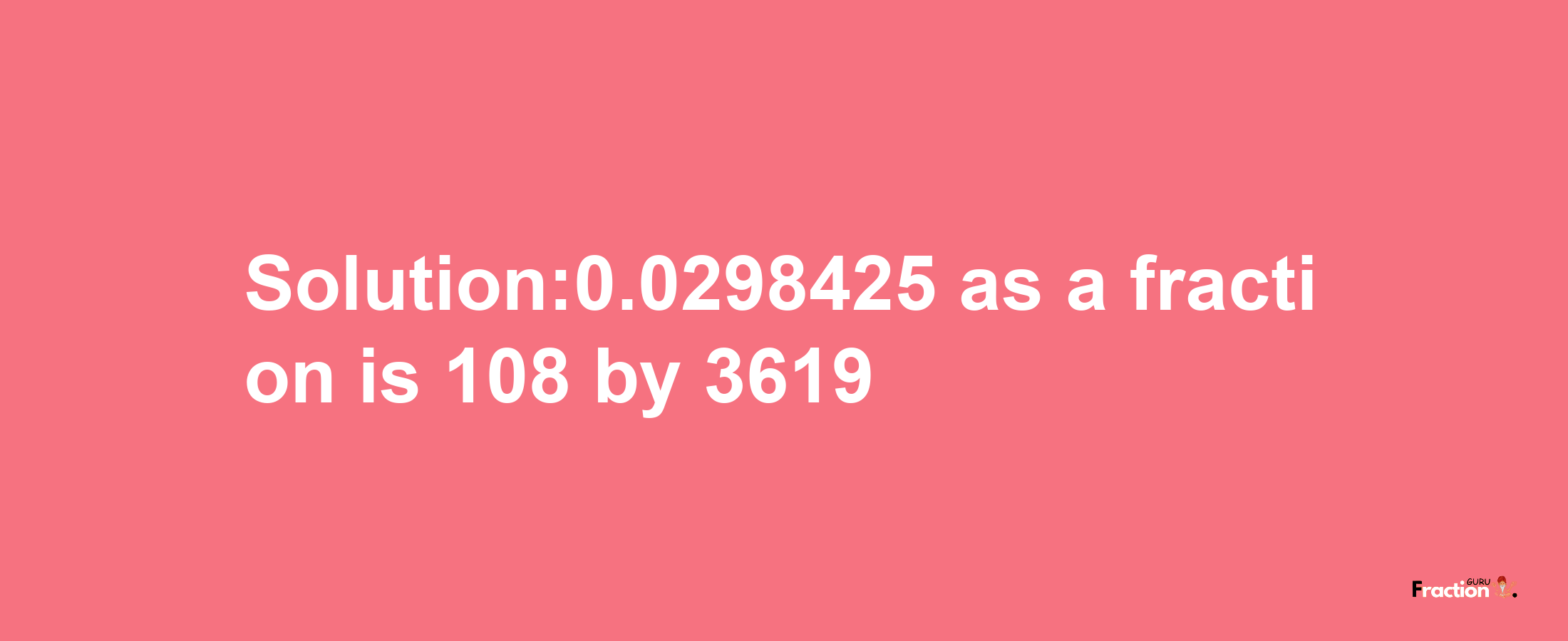 Solution:0.0298425 as a fraction is 108/3619