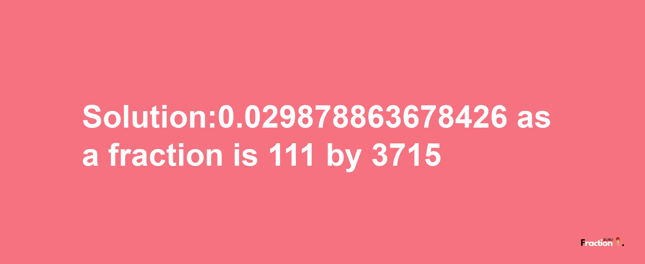 Solution:0.029878863678426 as a fraction is 111/3715