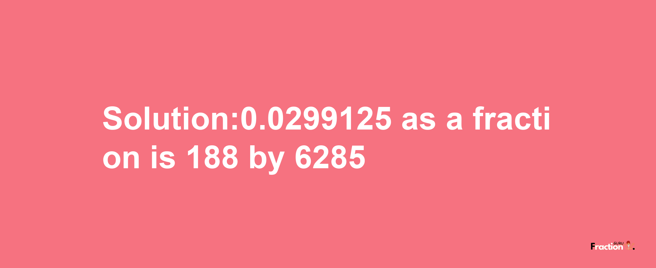 Solution:0.0299125 as a fraction is 188/6285