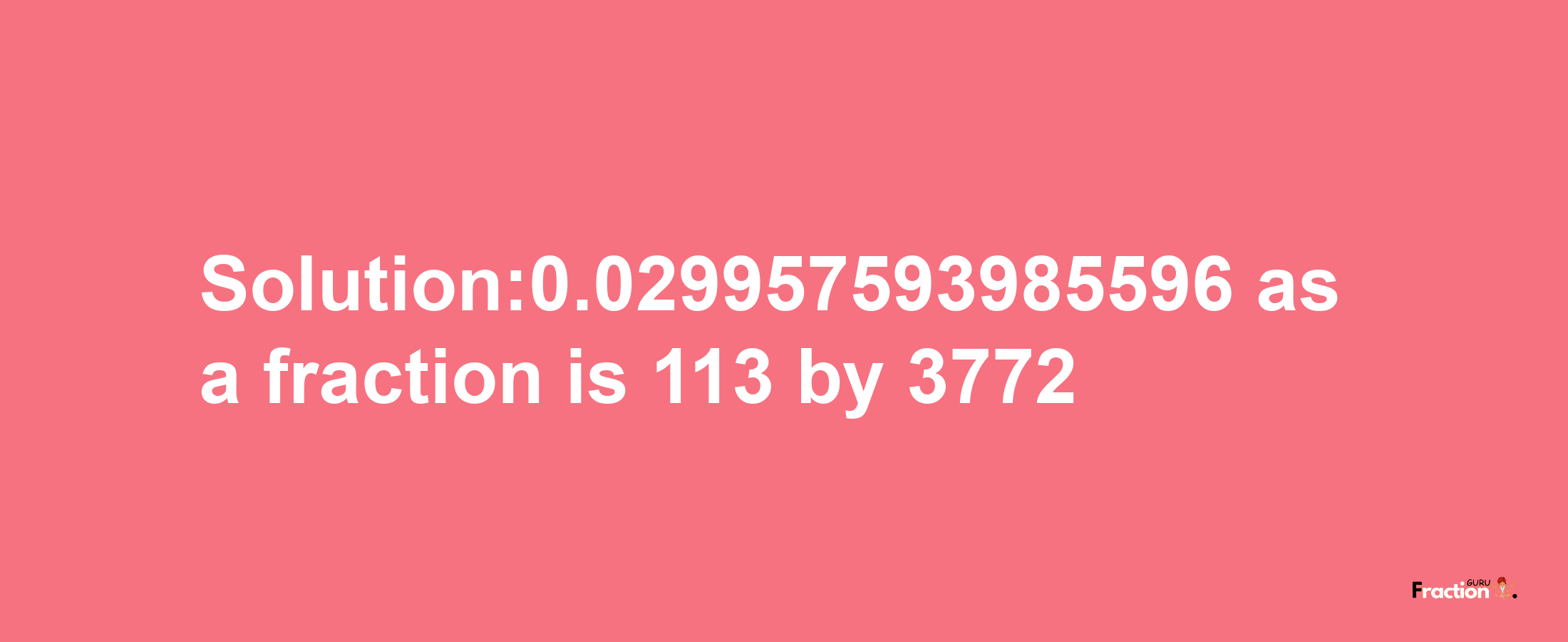 Solution:0.029957593985596 as a fraction is 113/3772