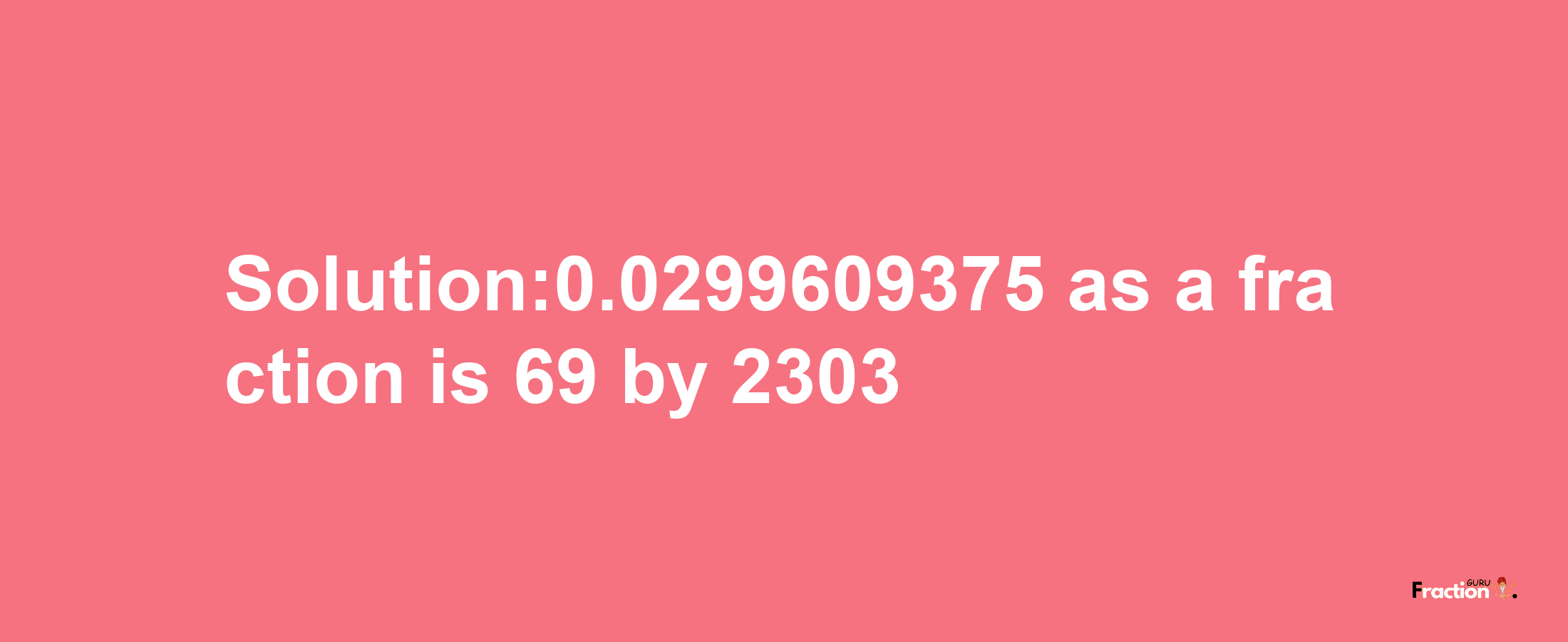 Solution:0.0299609375 as a fraction is 69/2303