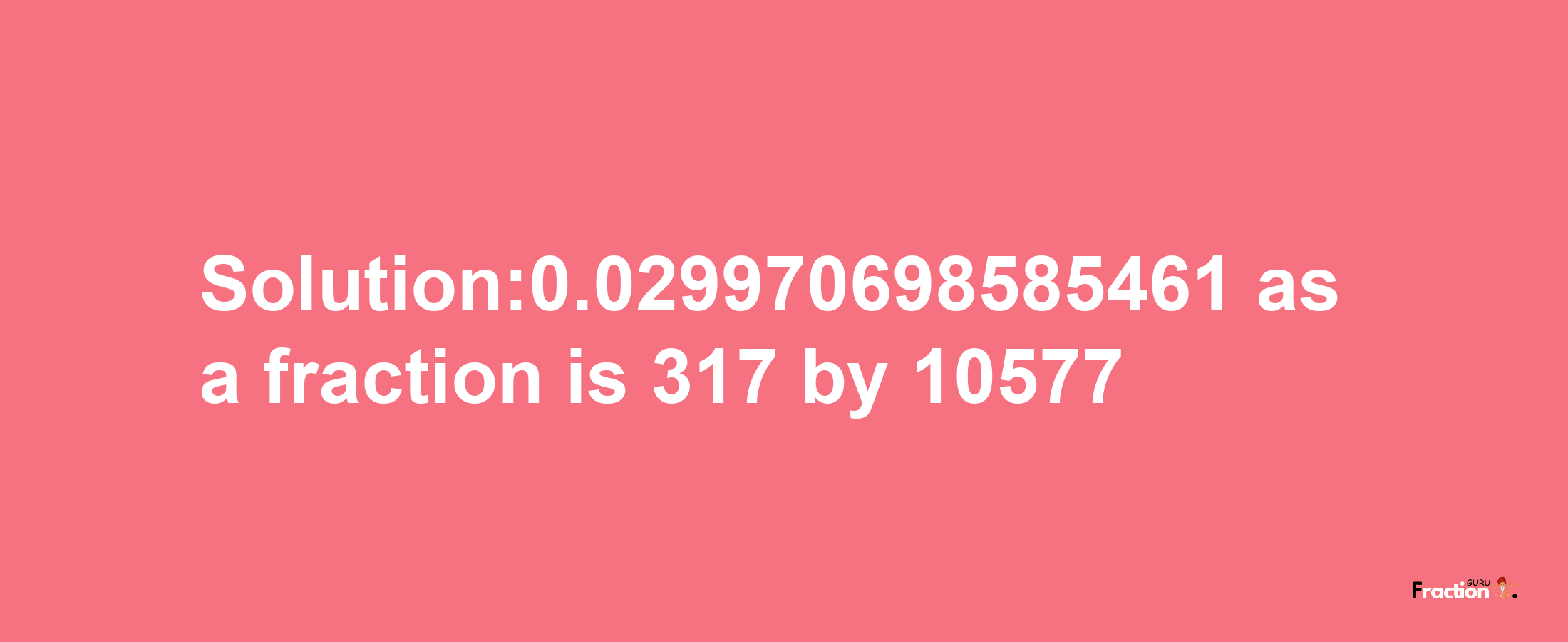 Solution:0.029970698585461 as a fraction is 317/10577