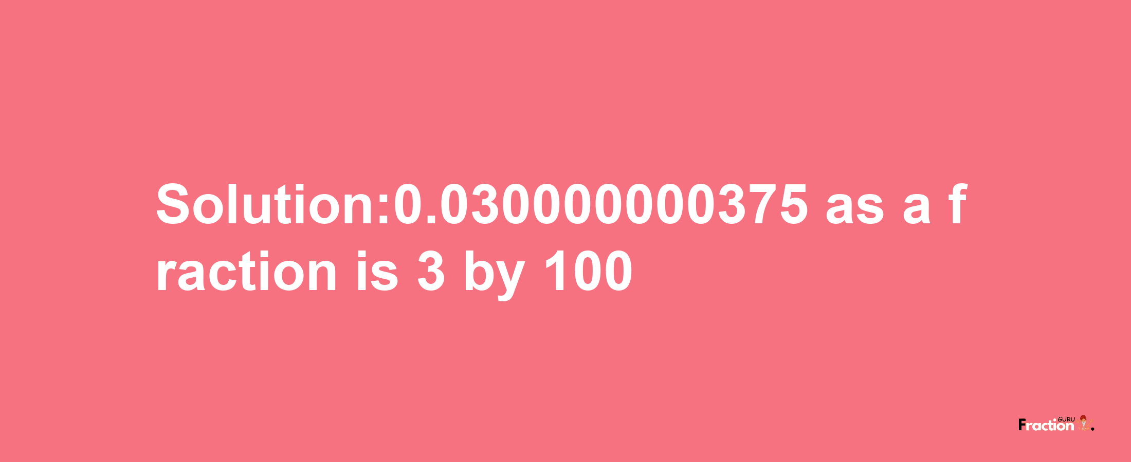 Solution:0.030000000375 as a fraction is 3/100