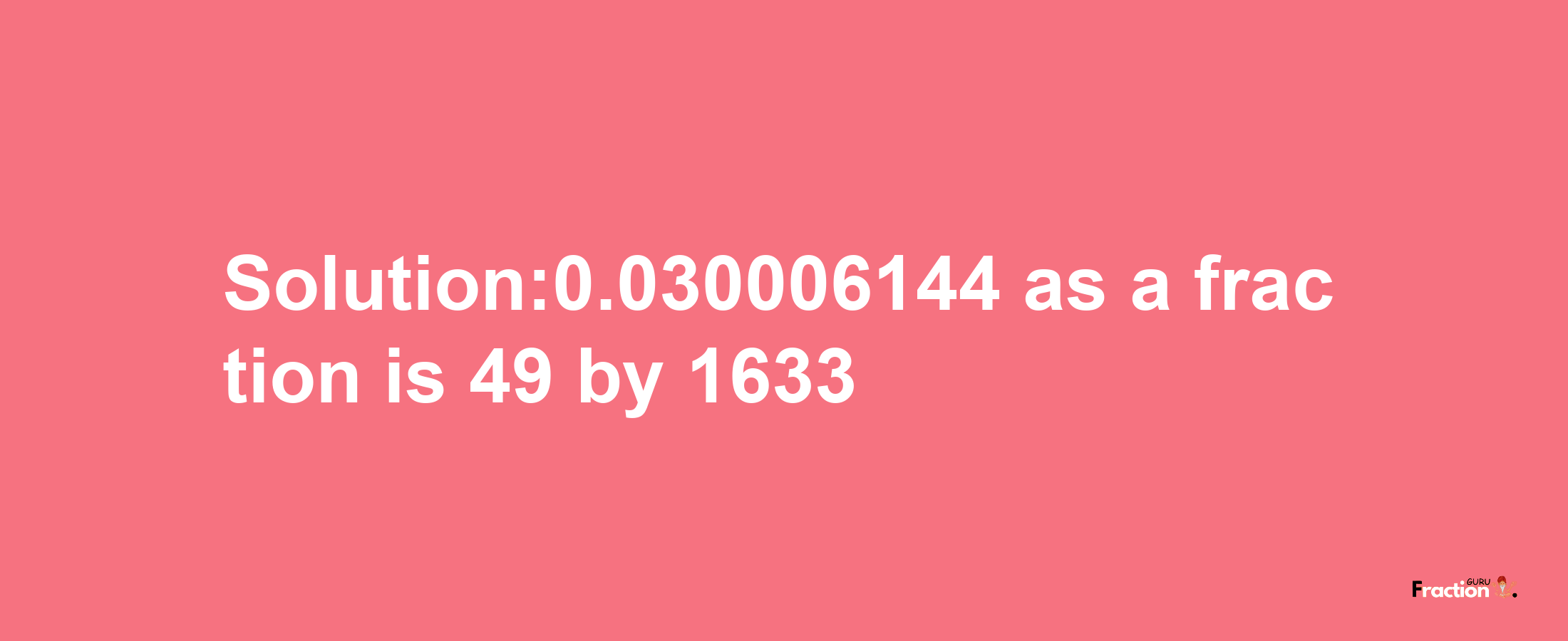 Solution:0.030006144 as a fraction is 49/1633