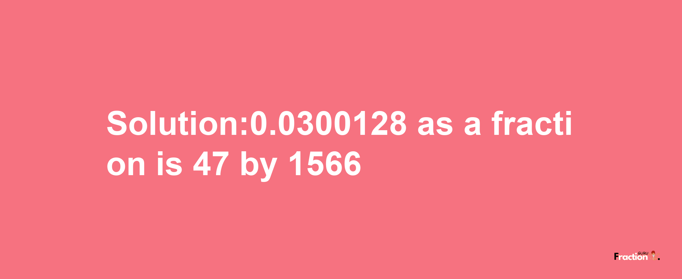 Solution:0.0300128 as a fraction is 47/1566