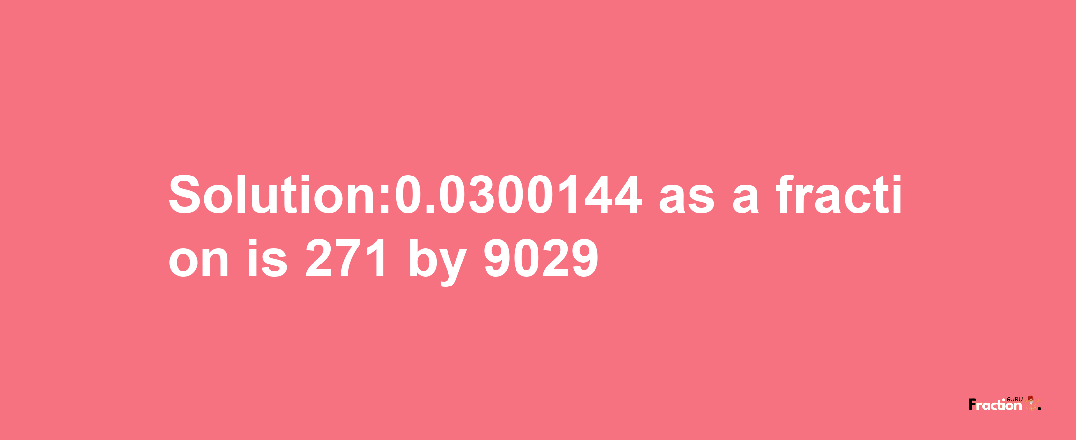 Solution:0.0300144 as a fraction is 271/9029