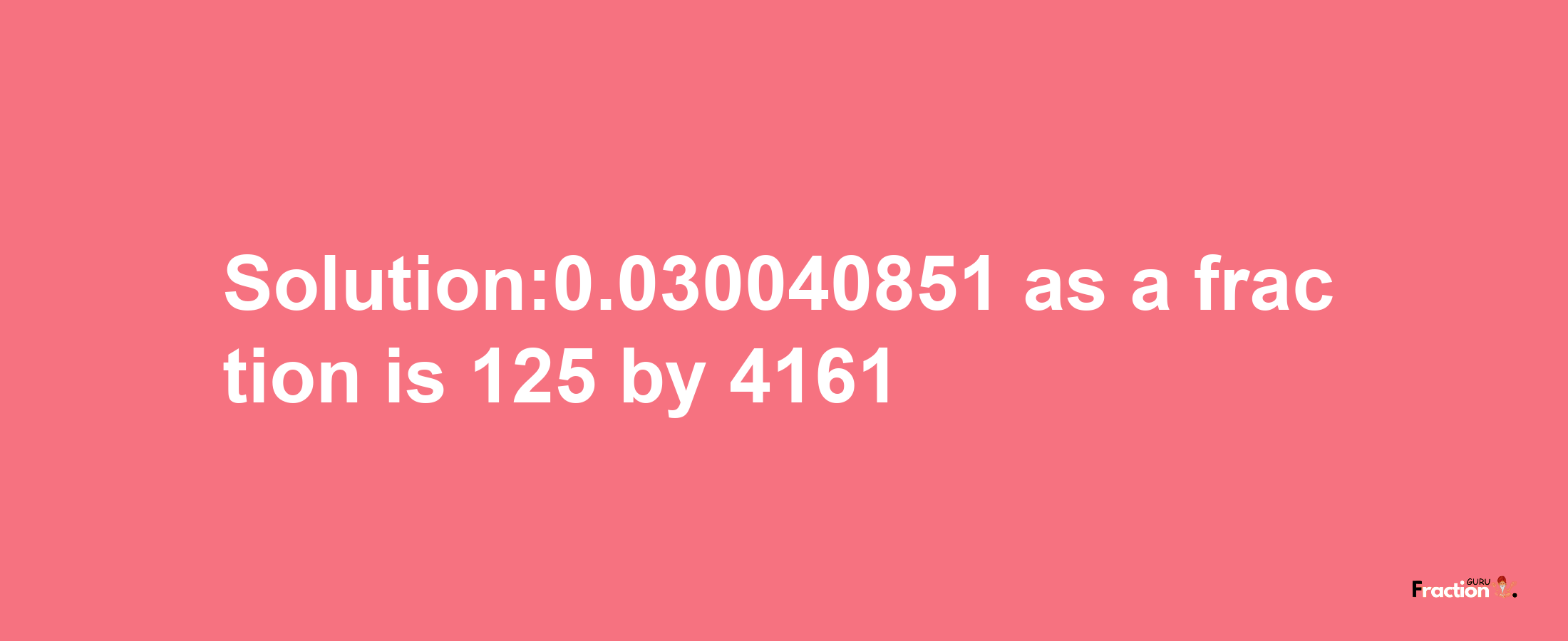 Solution:0.030040851 as a fraction is 125/4161