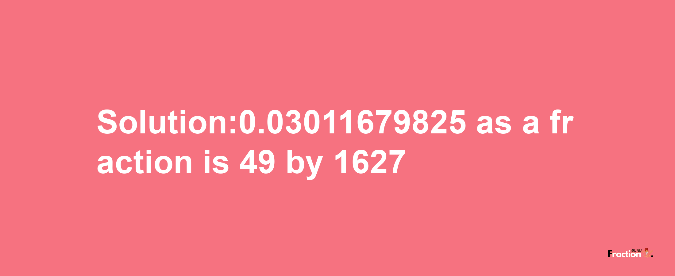 Solution:0.03011679825 as a fraction is 49/1627