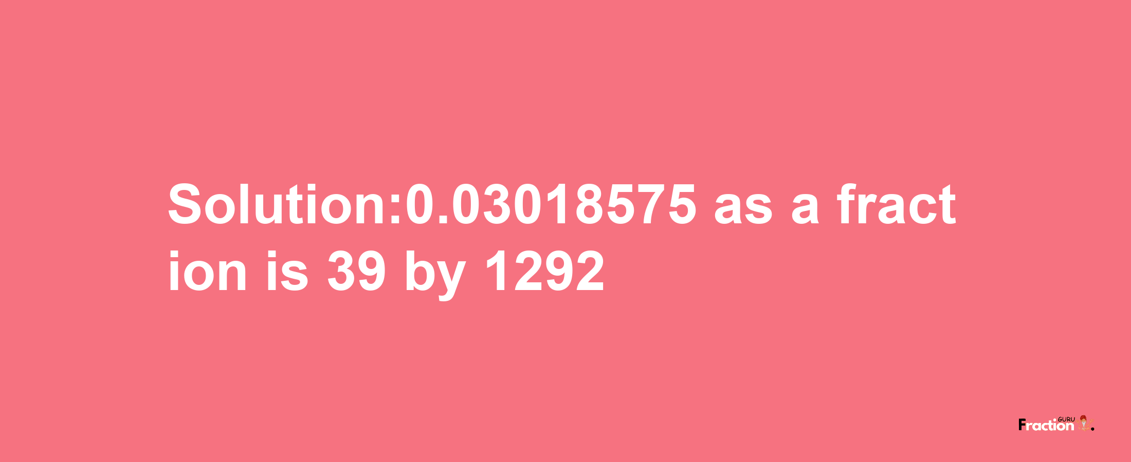 Solution:0.03018575 as a fraction is 39/1292