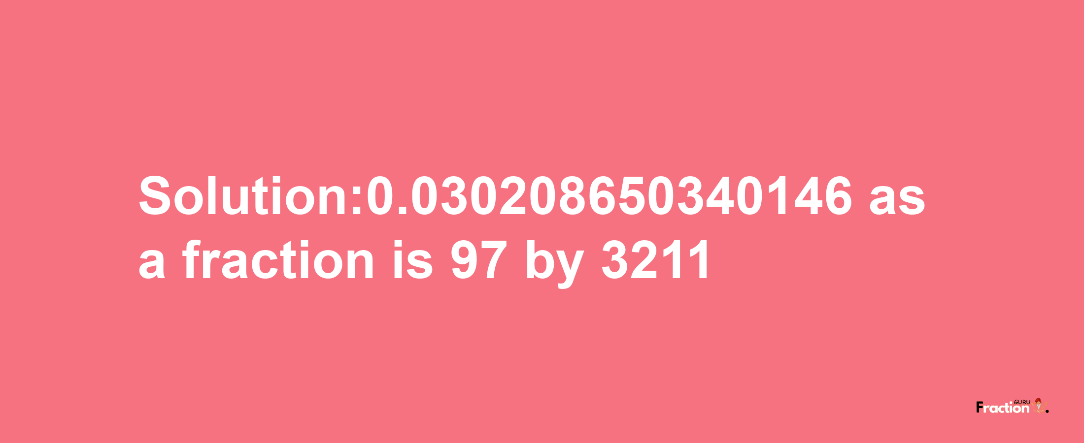 Solution:0.030208650340146 as a fraction is 97/3211