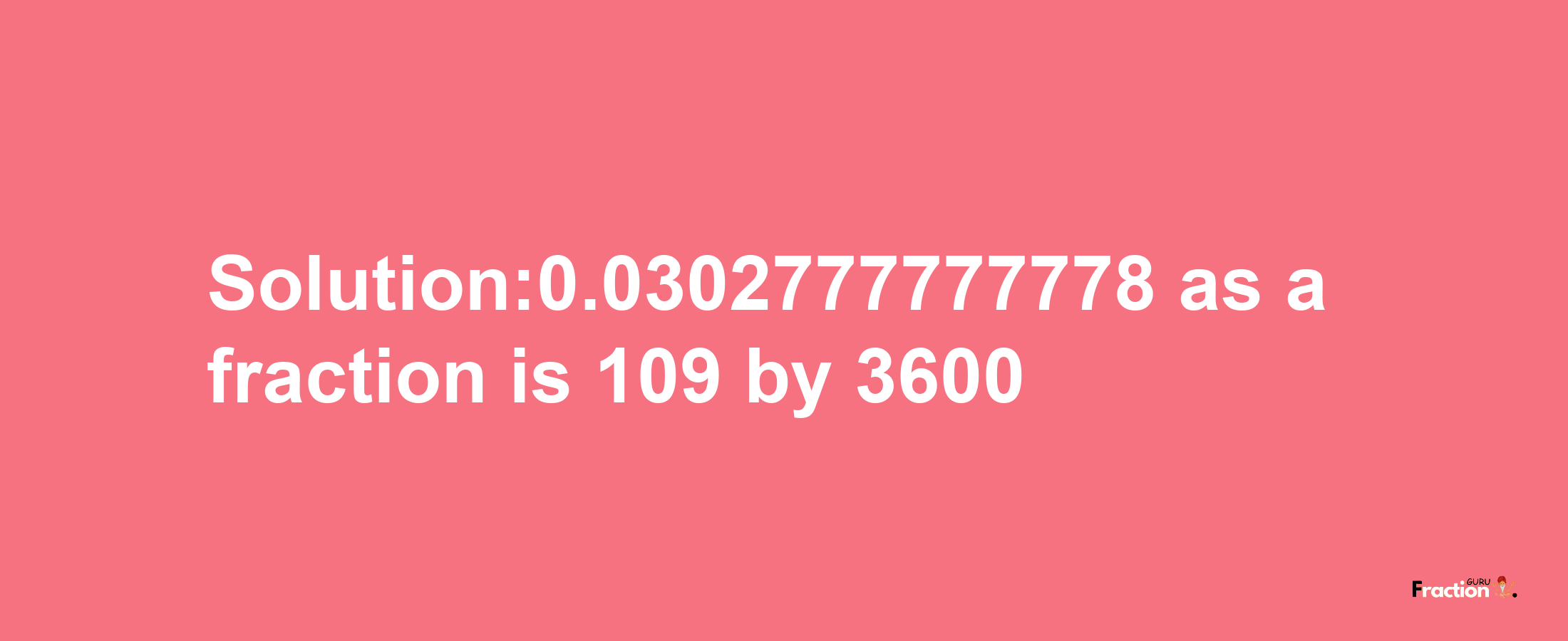 Solution:0.0302777777778 as a fraction is 109/3600