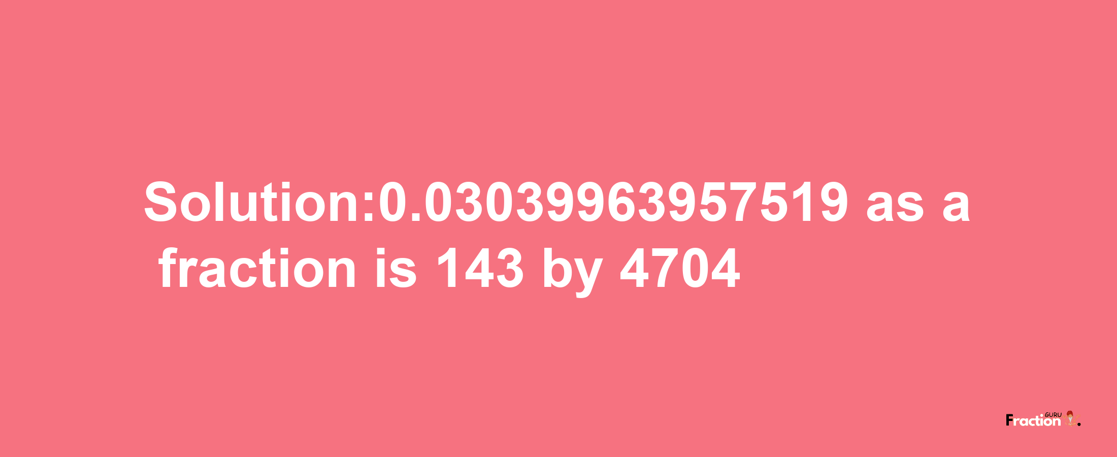 Solution:0.03039963957519 as a fraction is 143/4704