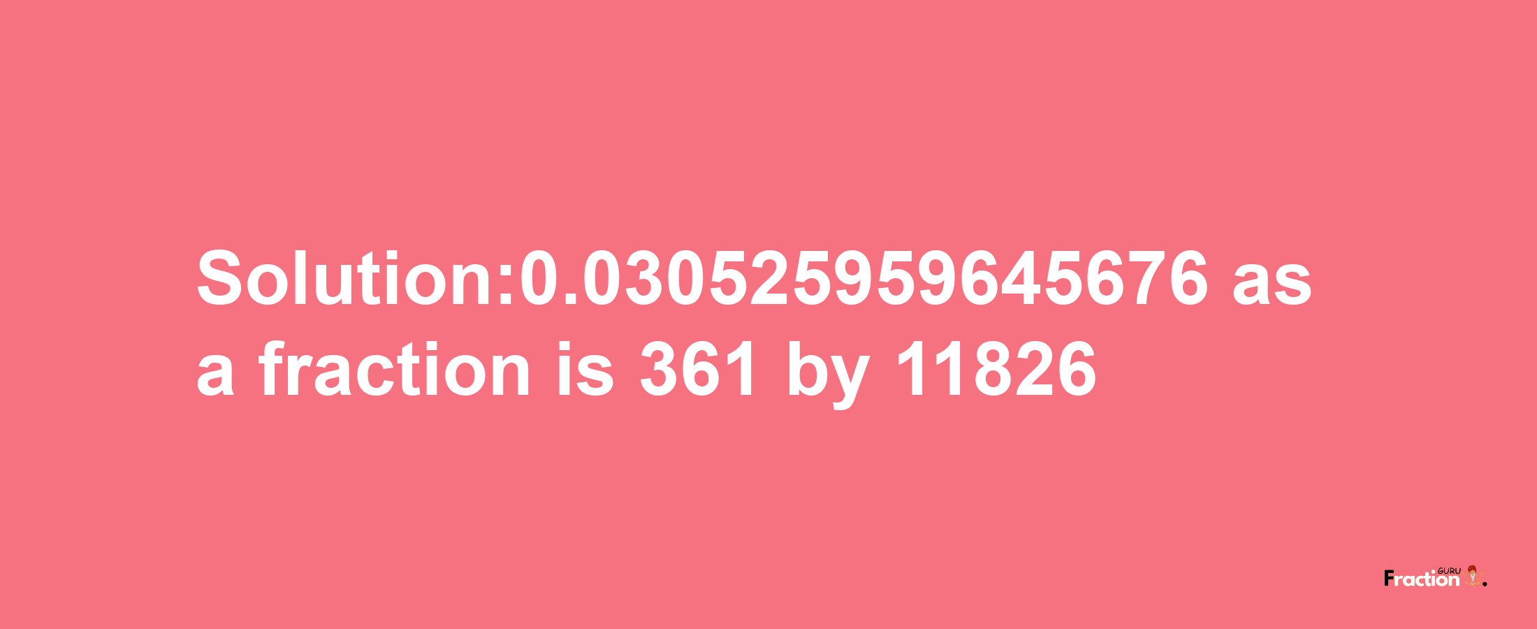 Solution:0.030525959645676 as a fraction is 361/11826