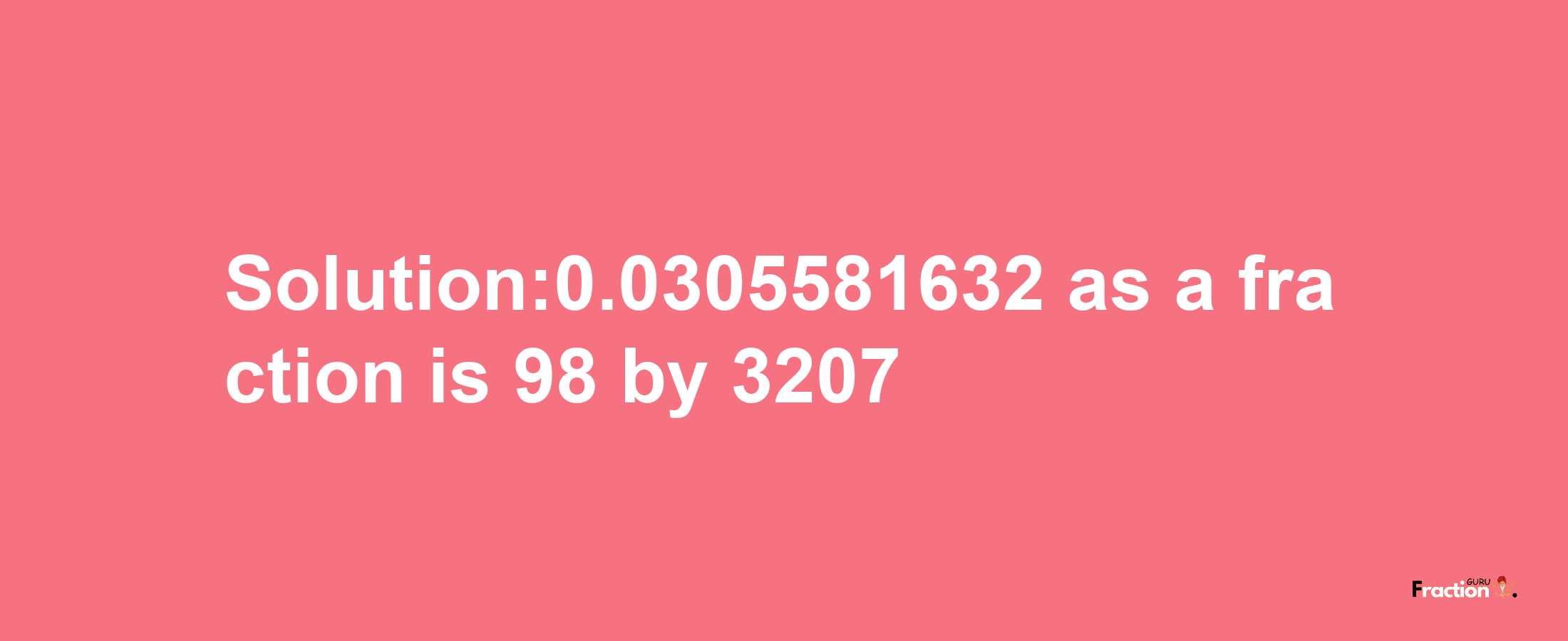 Solution:0.0305581632 as a fraction is 98/3207