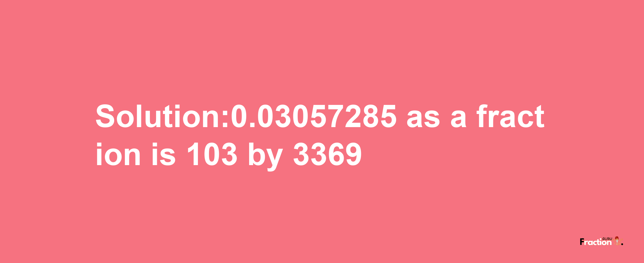 Solution:0.03057285 as a fraction is 103/3369