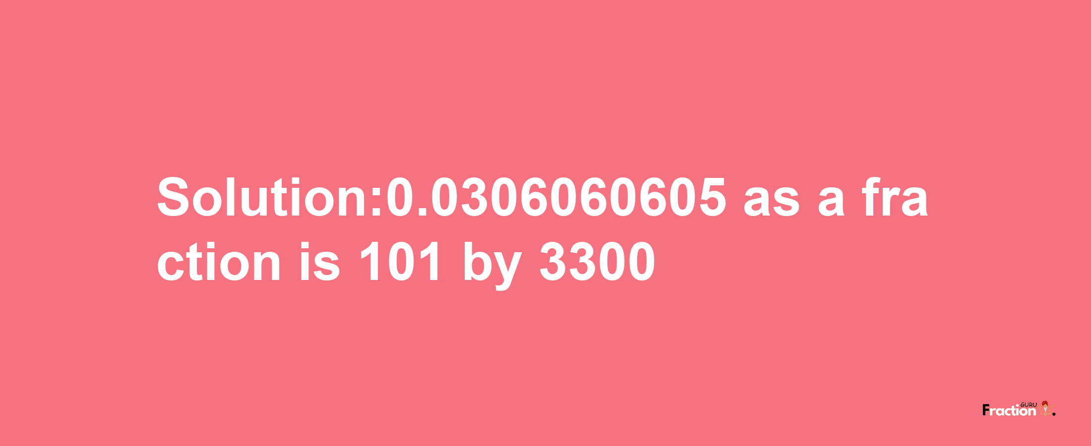 Solution:0.0306060605 as a fraction is 101/3300