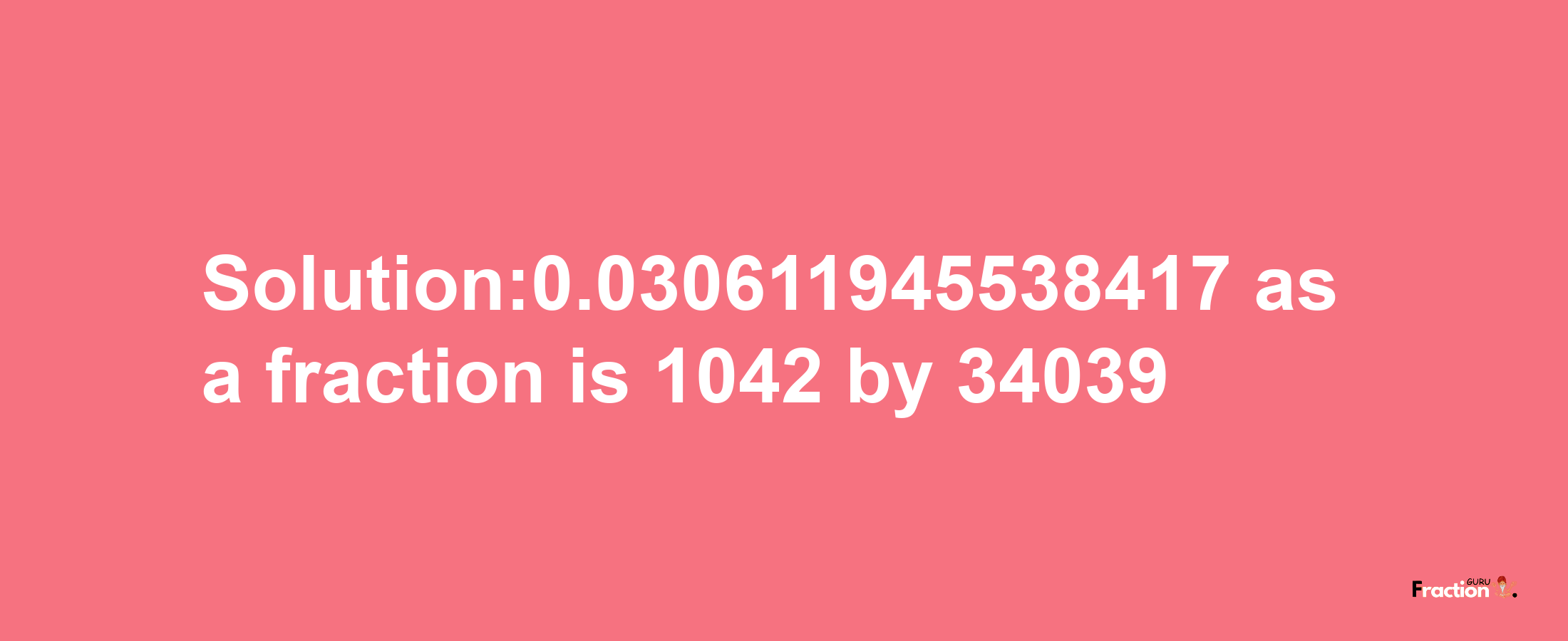 Solution:0.030611945538417 as a fraction is 1042/34039