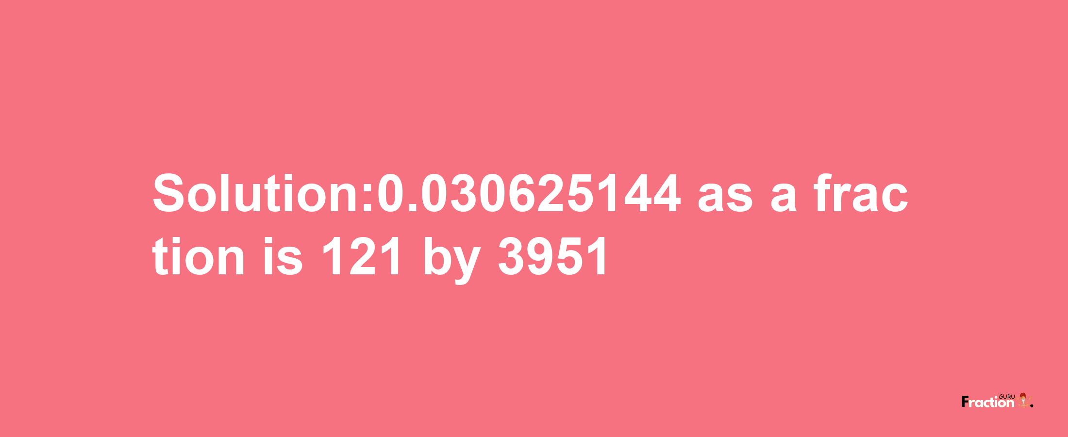 Solution:0.030625144 as a fraction is 121/3951