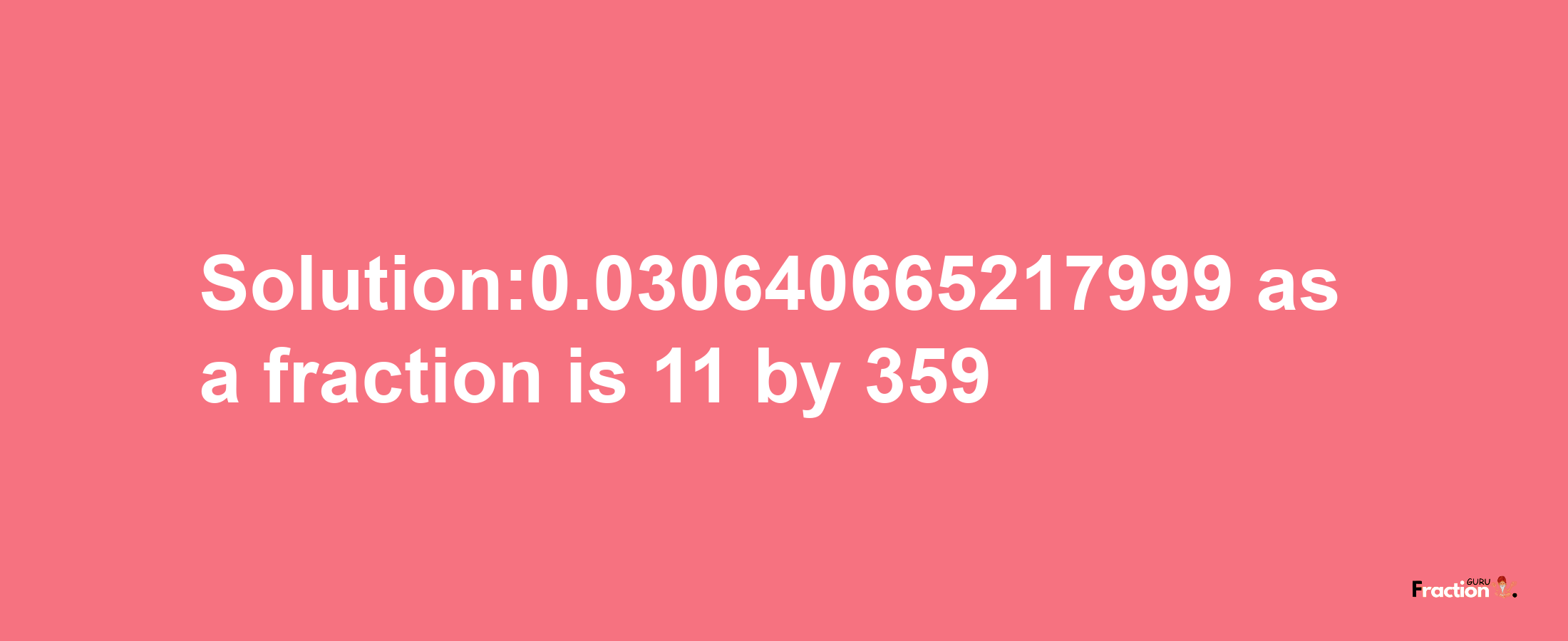 Solution:0.030640665217999 as a fraction is 11/359