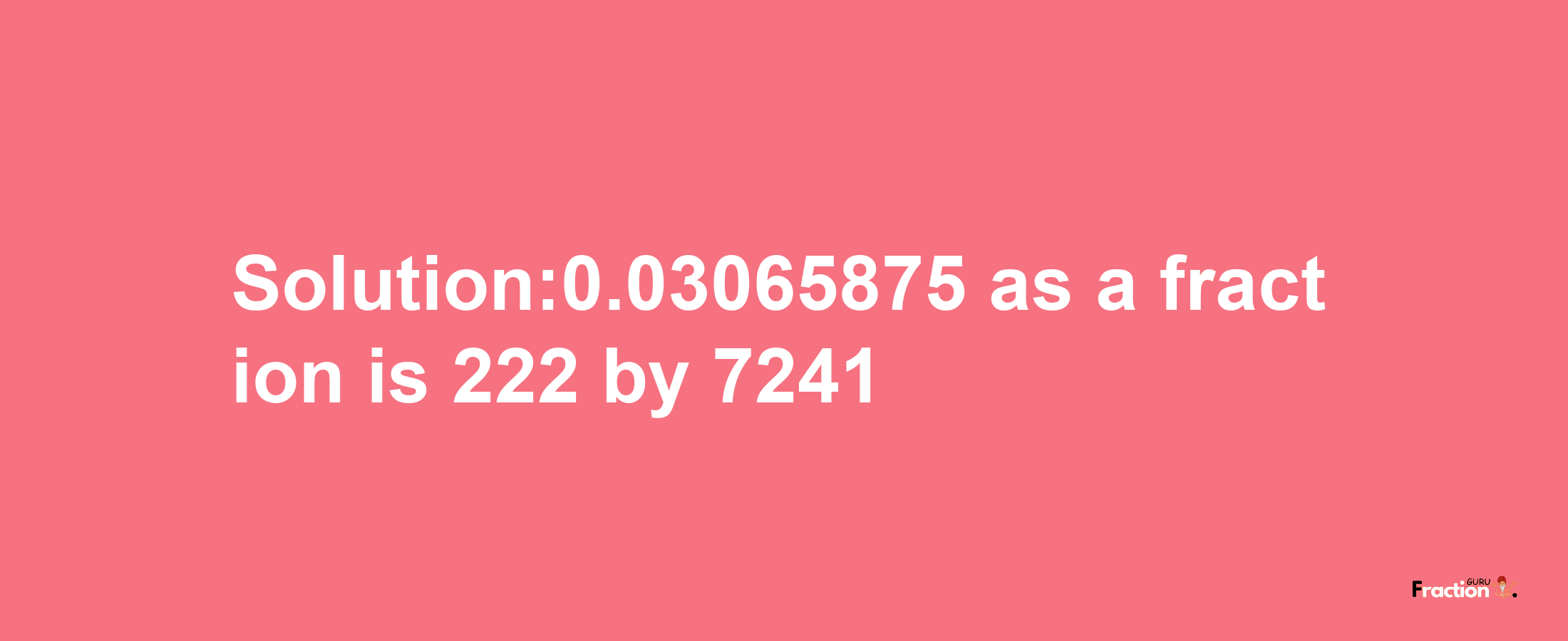 Solution:0.03065875 as a fraction is 222/7241