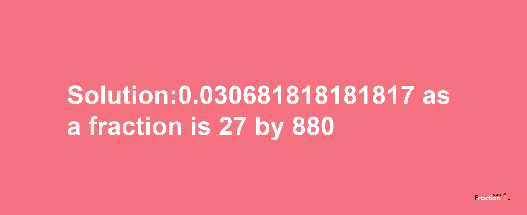 Solution:0.030681818181817 as a fraction is 27/880