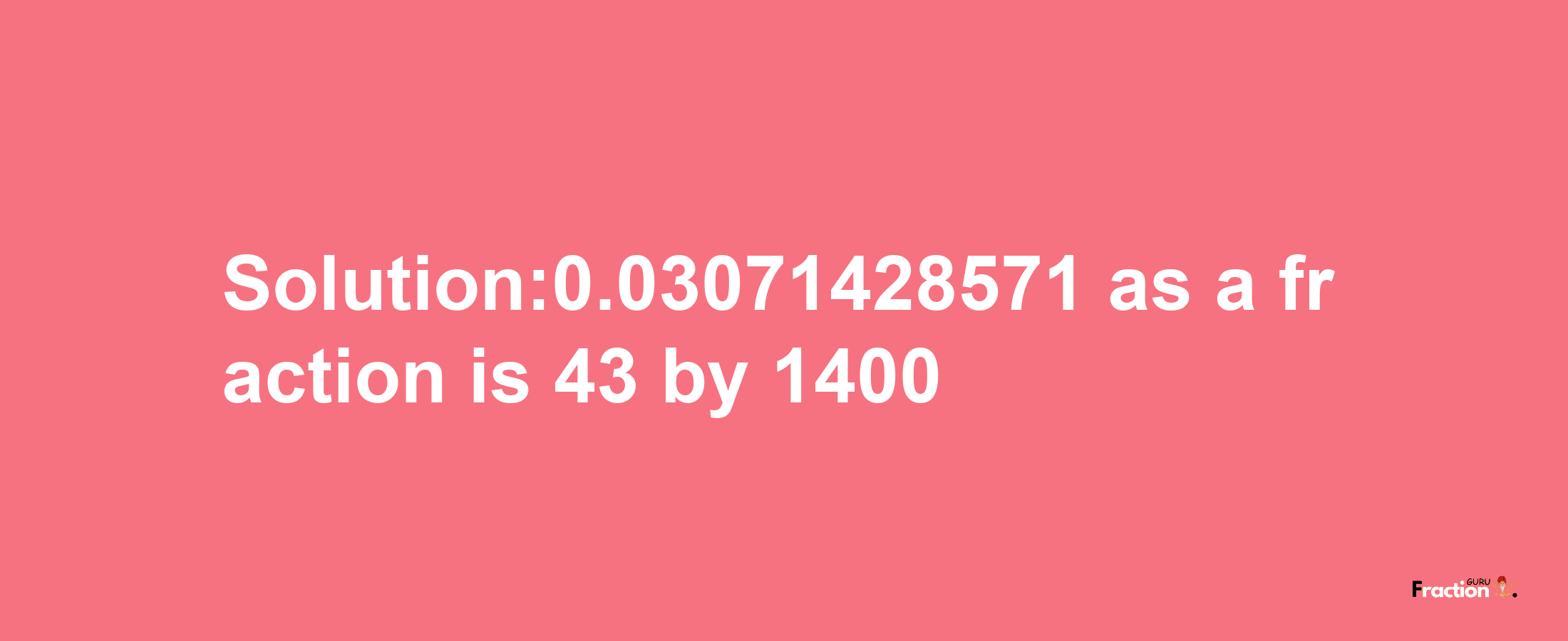 Solution:0.03071428571 as a fraction is 43/1400