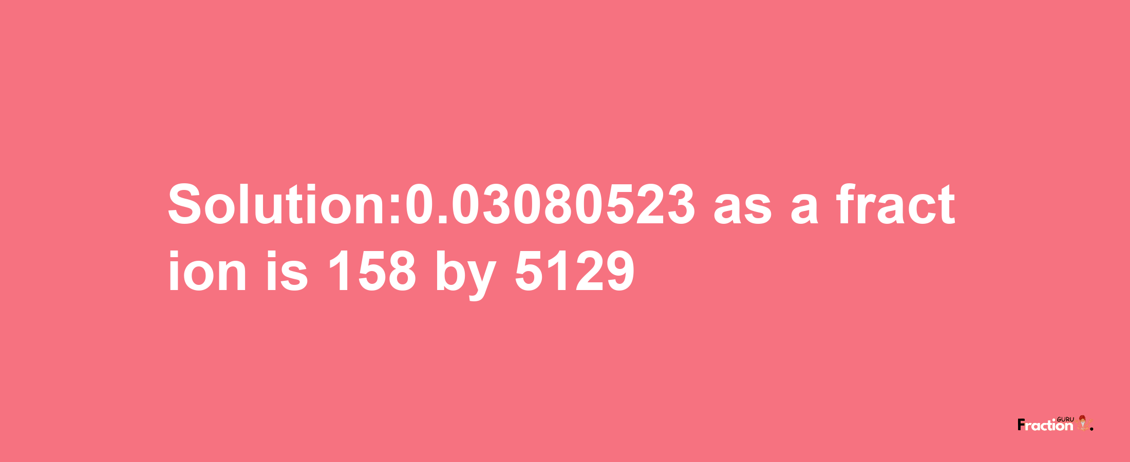 Solution:0.03080523 as a fraction is 158/5129