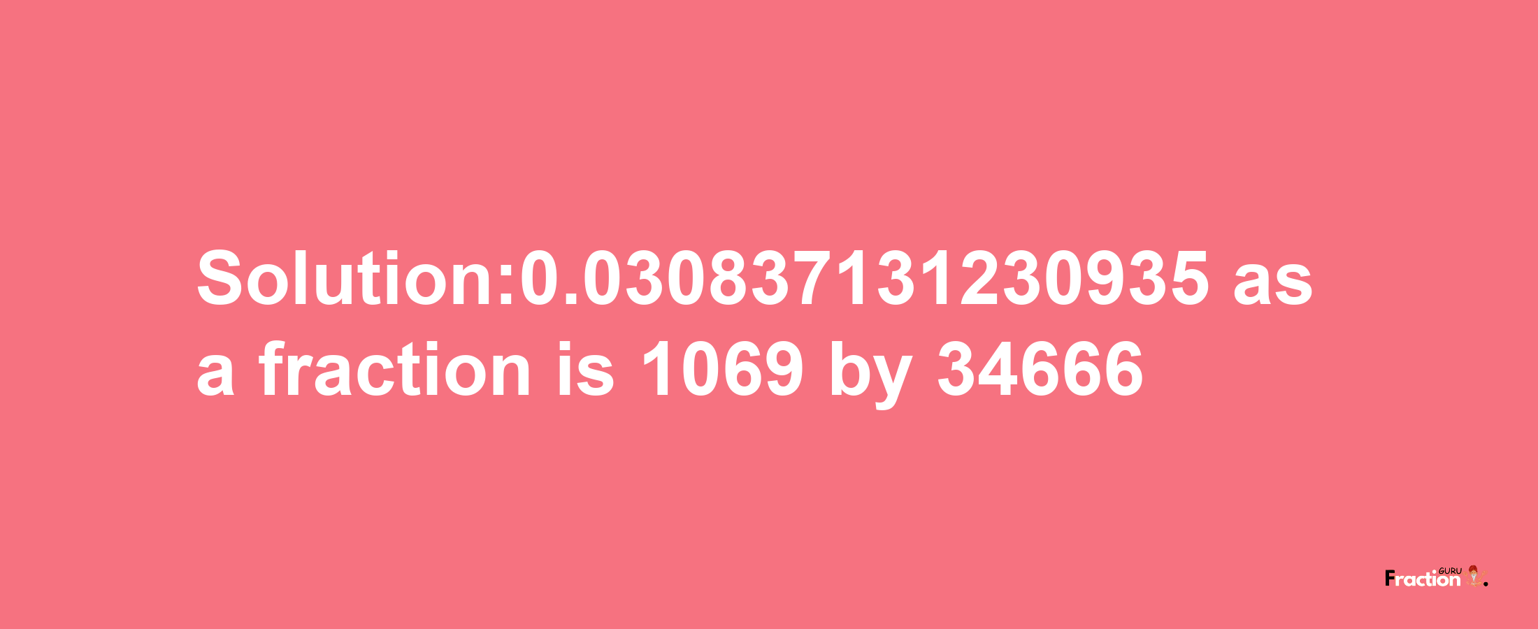 Solution:0.030837131230935 as a fraction is 1069/34666