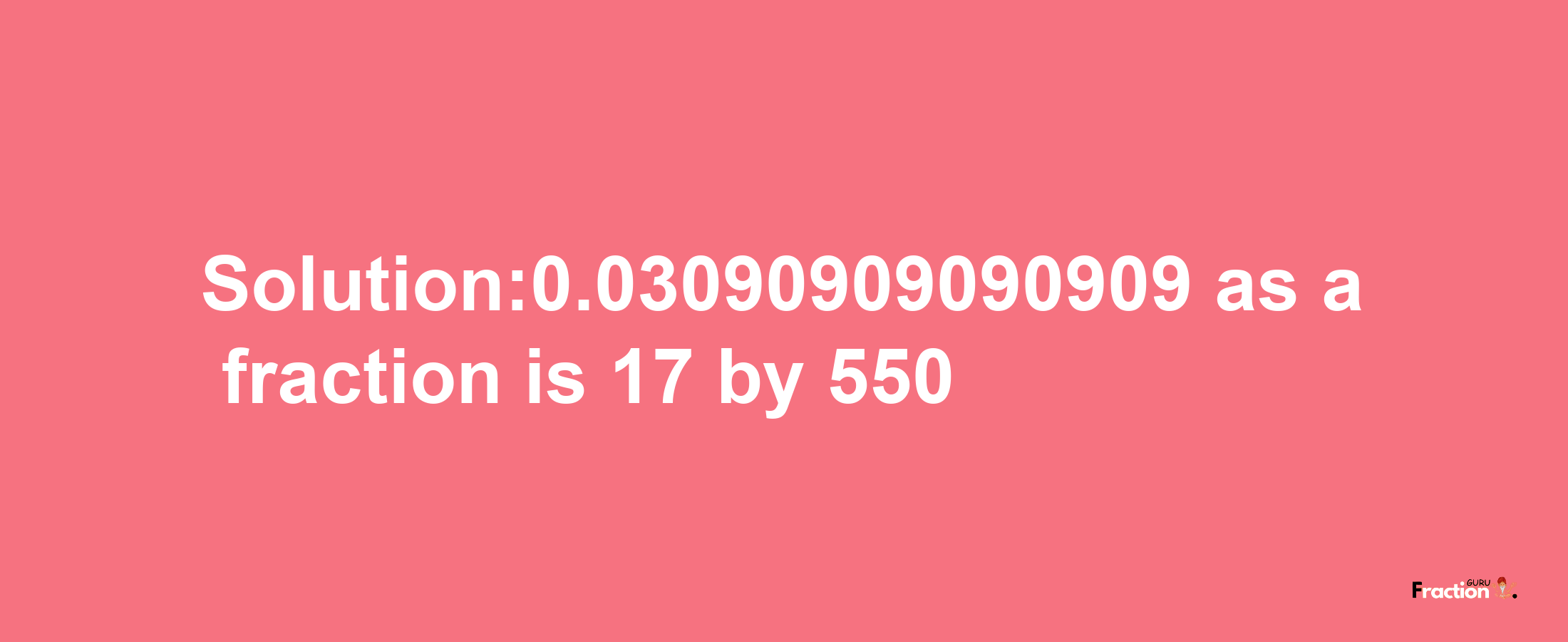 Solution:0.03090909090909 as a fraction is 17/550