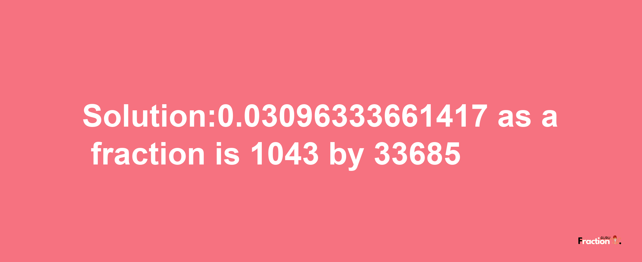 Solution:0.03096333661417 as a fraction is 1043/33685