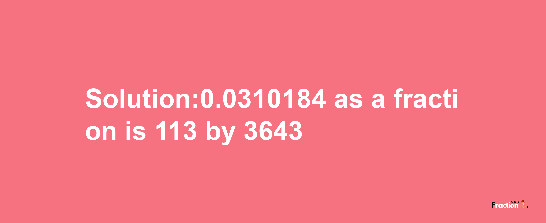 Solution:0.0310184 as a fraction is 113/3643