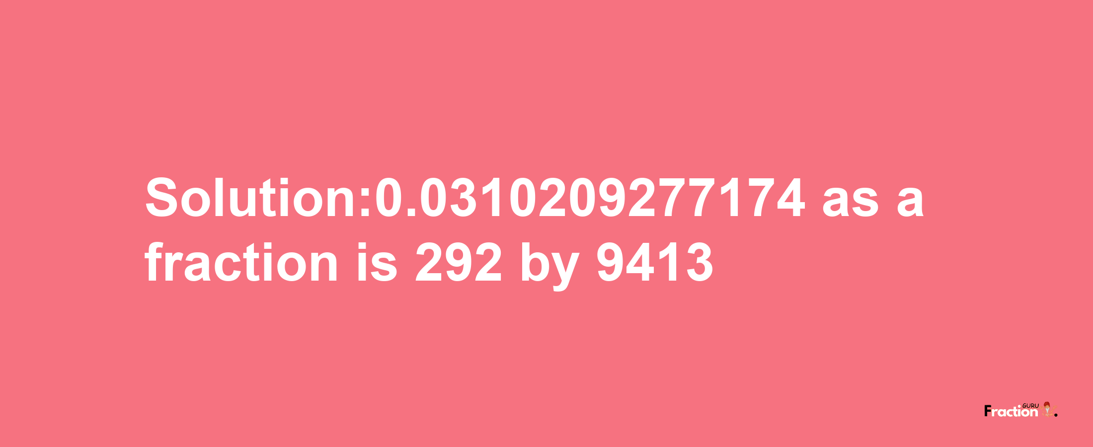 Solution:0.0310209277174 as a fraction is 292/9413