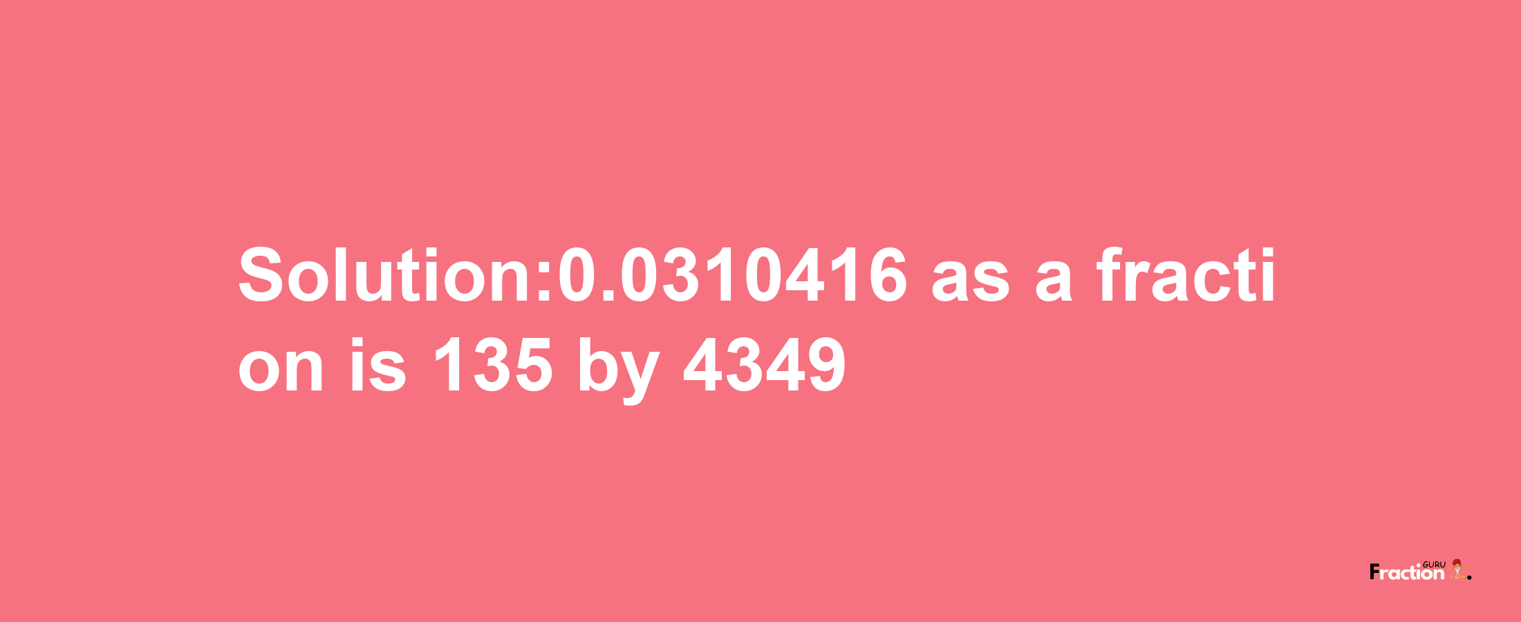 Solution:0.0310416 as a fraction is 135/4349