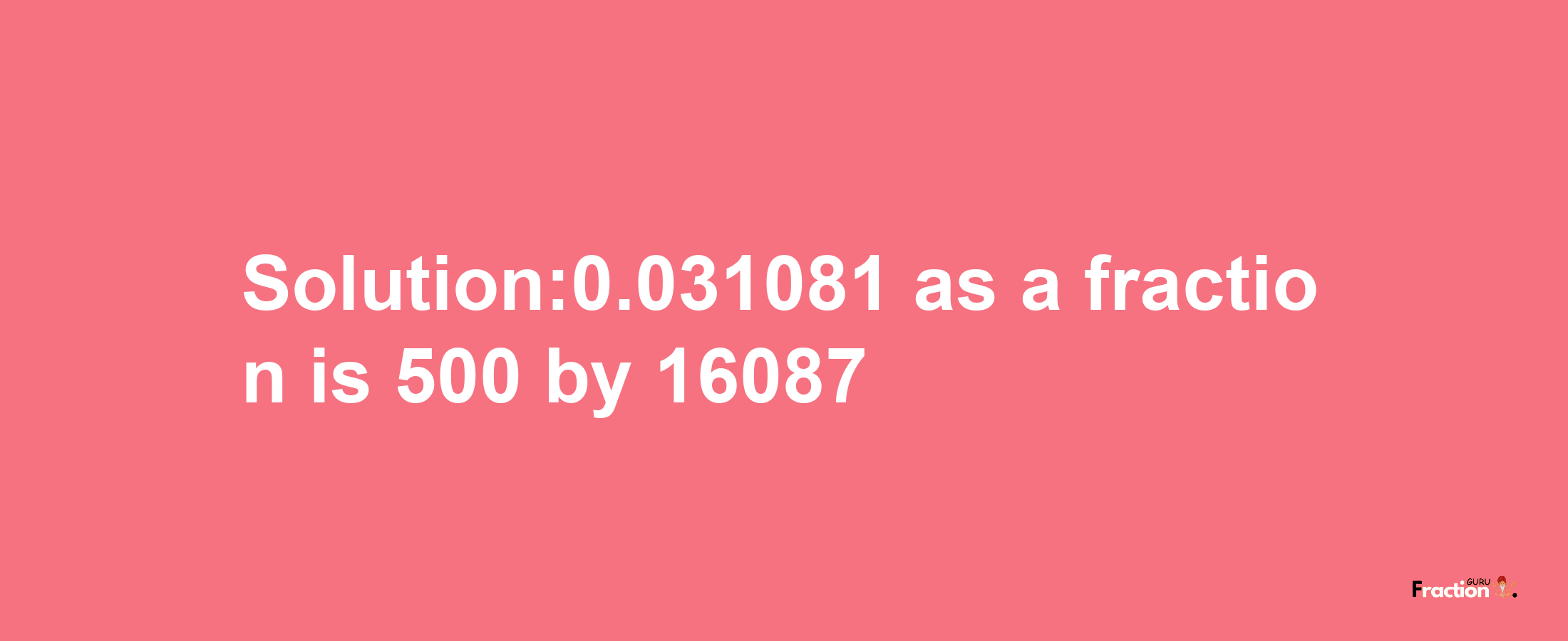 Solution:0.031081 as a fraction is 500/16087