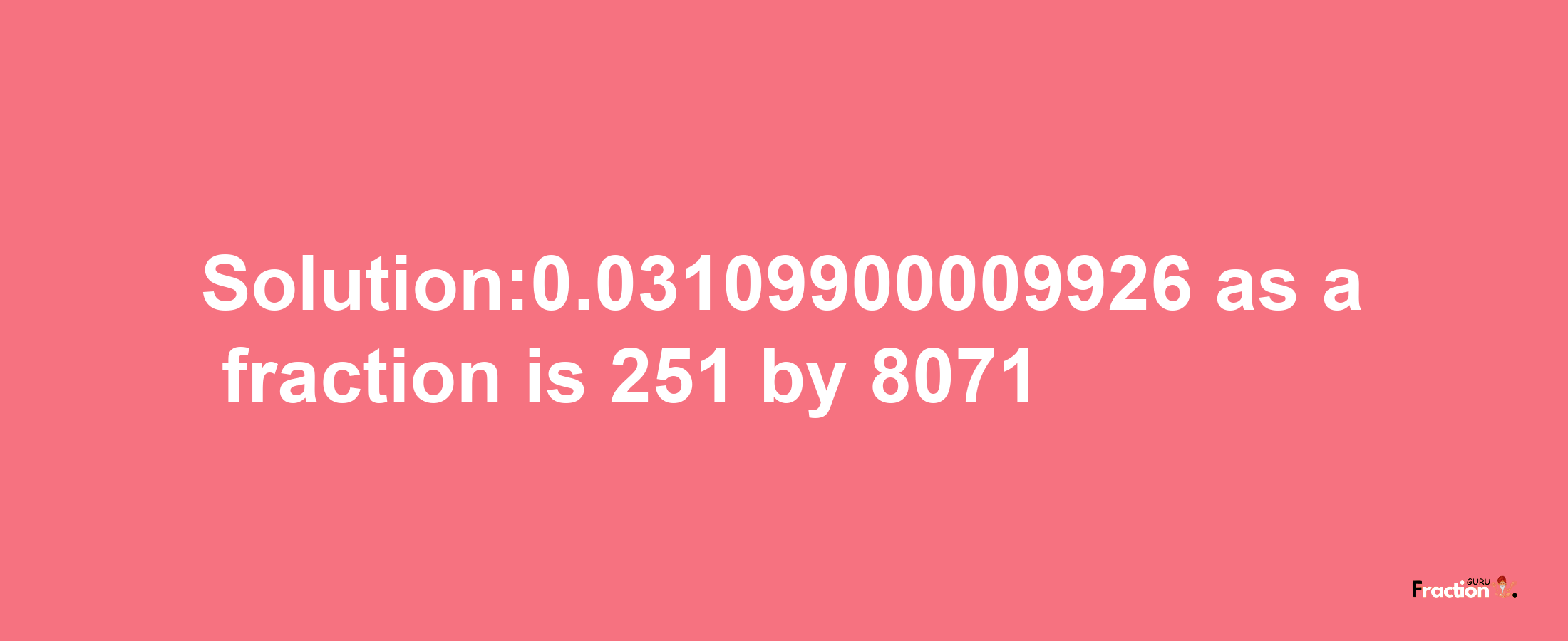 Solution:0.03109900009926 as a fraction is 251/8071